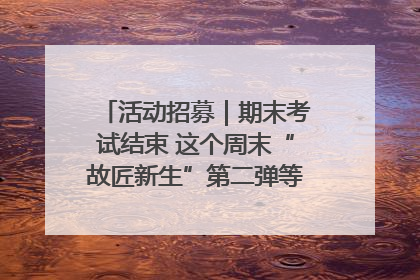 活动招募｜期末考试结束 这个周末“故匠新生”第二弹等着同学们来体验！