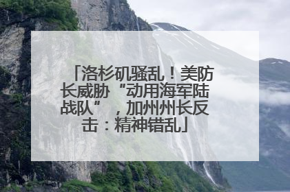 洛杉矶骚乱！美防长威胁“动用海军陆战队”，加州州长反击：精神错乱