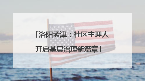 洛阳孟津：社区主理人开启基层治理新篇章
