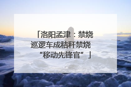 洛阳孟津：禁烧巡逻车成秸秆禁烧“移动先锋官”