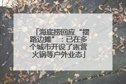 海底捞回应“摆路边摊”：已在多个城市开设了露营火锅等户外业态
