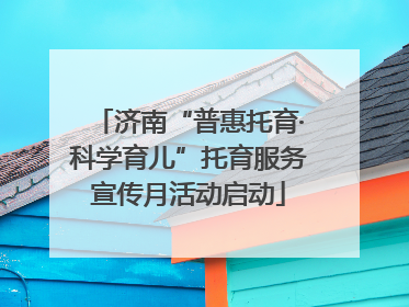 济南“普惠托育·科学育儿”托育服务宣传月活动启动