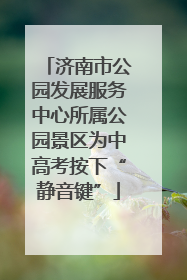 济南市公园发展服务中心所属公园景区为中高考按下“静音键”
