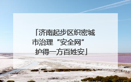 济南起步区织密城市治理“安全网” 护得一方百姓安