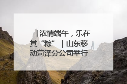 浓情端午，乐在其“粽”｜山东移动菏泽分公司举行端午节主题活动