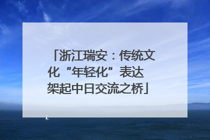 浙江瑞安：传统文化“年轻化”表达 架起中日交流之桥