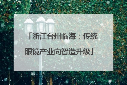 浙江台州临海：传统眼镜产业向智造升级