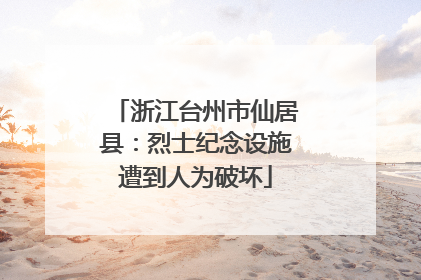 浙江台州市仙居县：烈士纪念设施遭到人为破坏