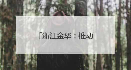 浙江金华：推动科技创新引领高新技术产业发展