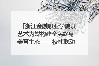 浙江金融职业学院以艺术为媒构建全民终身美育生态——校社联动共谱美育新篇章