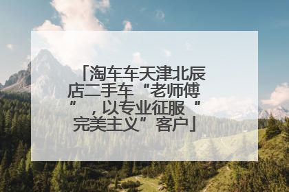 淘车车天津北辰店二手车“老师傅”，以专业征服“完美主义”客户