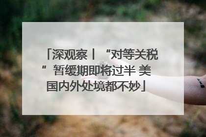 深观察丨“对等关税”暂缓期即将过半 美国内外处境都不妙