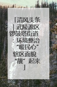 清风头条｜武陵源区锣鼓塔街道：环境整治“暖民心” 辖区面貌“靓”起来