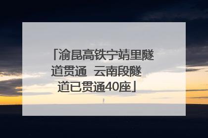 渝昆高铁宁靖里隧道贯通  云南段隧道已贯通40座