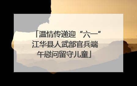 温情传递迎“六一” 江华县人武部官兵端午慰问留守儿童