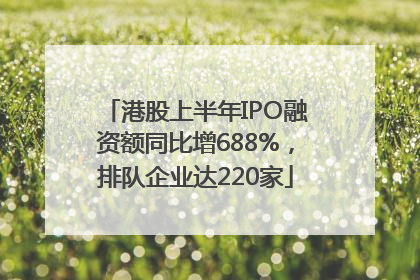 港股上半年IPO融资额同比增688%，排队企业达220家