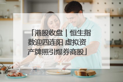 港股收盘｜恒生指数迎四连阳 虚拟资产牌照引爆券商股