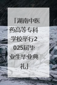 湖南中医药高等专科学校举行2025届毕业生毕业典礼