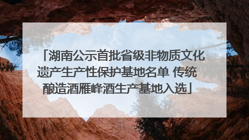 湖南公示首批省级非物质文化遗产生产性保护基地名单 传统酿造酒雁峰酒生产基地入选