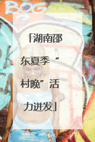 湖南邵东夏季“村晚”活力迸发