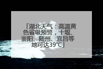 湖北天气：高温黄色省级预警，十堰、襄阳、随州、宜昌等地可达39℃