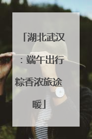 湖北武汉：端午出行粽香浓旅途暖