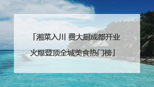 湘菜入川 费大厨成都开业火爆登顶全城美食热门榜