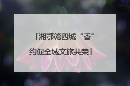 湘鄂赣四城“香”约促全域文旅共荣