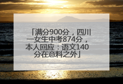 满分900分，四川一女生中考874分，本人回应：语文140分在意料之外