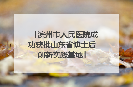 滨州市人民医院成功获批山东省博士后创新实践基地