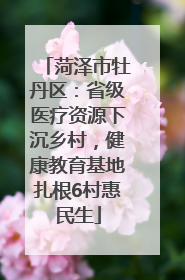 菏泽市牡丹区：省级医疗资源下沉乡村，健康教育基地扎根6村惠民生