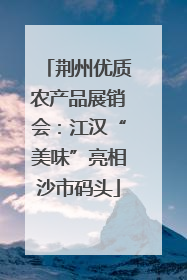荆州优质农产品展销会：江汉“美味”亮相沙市码头