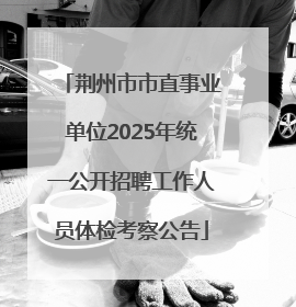 荆州市市直事业单位2025年统一公开招聘工作人员体检考察公告