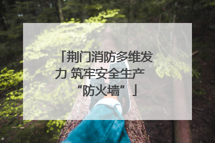 荆门消防多维发力 筑牢安全生产“防火墙”