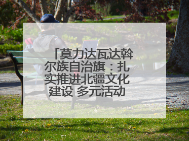 莫力达瓦达斡尔族自治旗：扎实推进北疆文化建设 多元活动点亮群众生活