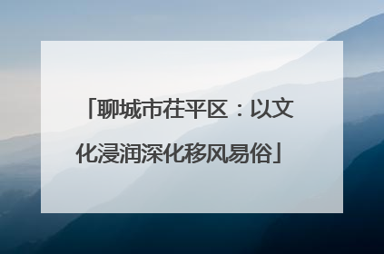 聊城市茌平区：以文化浸润深化移风易俗