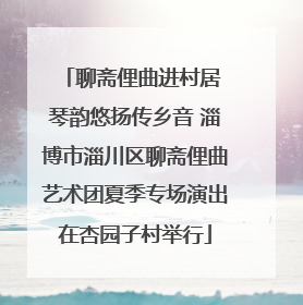 聊斋俚曲进村居 琴韵悠扬传乡音 淄博市淄川区聊斋俚曲艺术团夏季专场演出在杏园子村举行