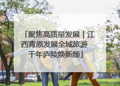聚焦高质量发展｜江西青原发展全域旅游 千年庐陵焕新颜