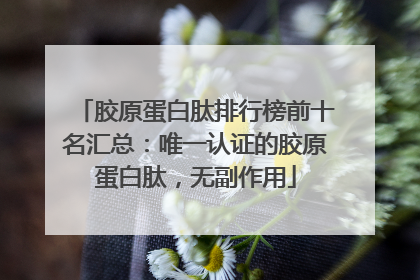 胶原蛋白肽排行榜前十名汇总：唯一认证的胶原蛋白肽，无副作用
