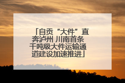 自贡“大件”直奔泸州 川南首条千吨级大件运输通道建设加速推进