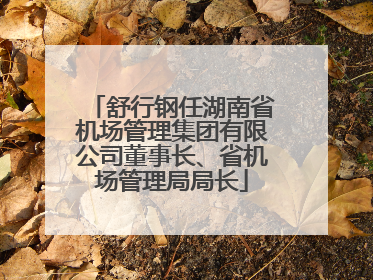 舒行钢任湖南省机场管理集团有限公司董事长、省机场管理局局长