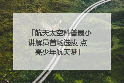 航天太空科普展小讲解员首场选拔 点亮少年航天梦