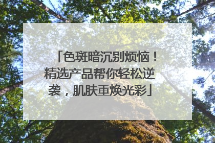 色斑暗沉别烦恼！精选产品帮你轻松逆袭，肌肤重焕光彩