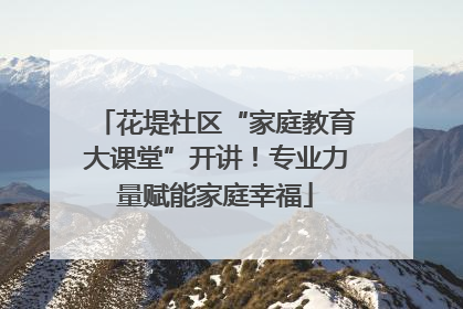 花堤社区“家庭教育大课堂”开讲！专业力量赋能家庭幸福