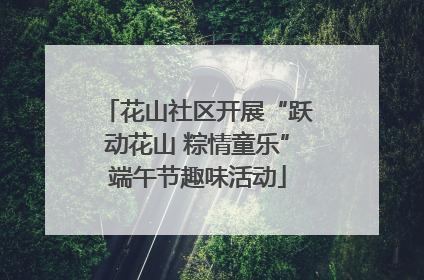 花山社区开展“跃动花山 粽情童乐”端午节趣味活动