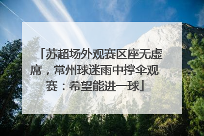 苏超场外观赛区座无虚席，常州球迷雨中撑伞观赛：希望能进一球