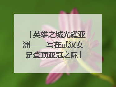 英雄之城光耀亚洲——写在武汉女足登顶亚冠之际