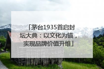 茅台1935首启封坛大典：以文化为锚，实现品牌价值升维
