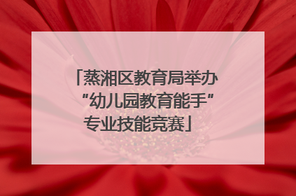 蒸湘区教育局举办“幼儿园教育能手”专业技能竞赛
