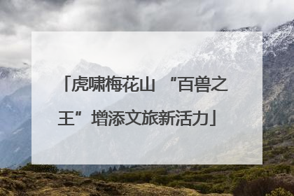 虎啸梅花山 “百兽之王”增添文旅新活力